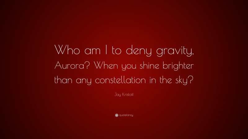 Jay Kristoff Quote: “Who am I to deny gravity, Aurora? When you shine brighter than any constellation in the sky?”