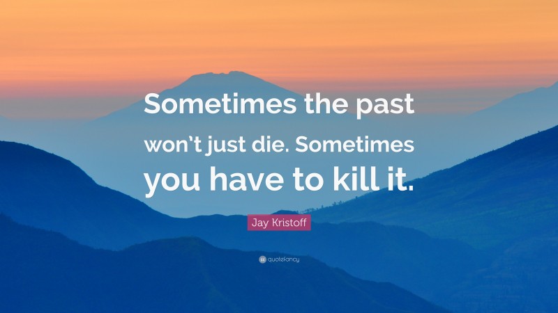 Jay Kristoff Quote: “Sometimes the past won’t just die. Sometimes you have to kill it.”