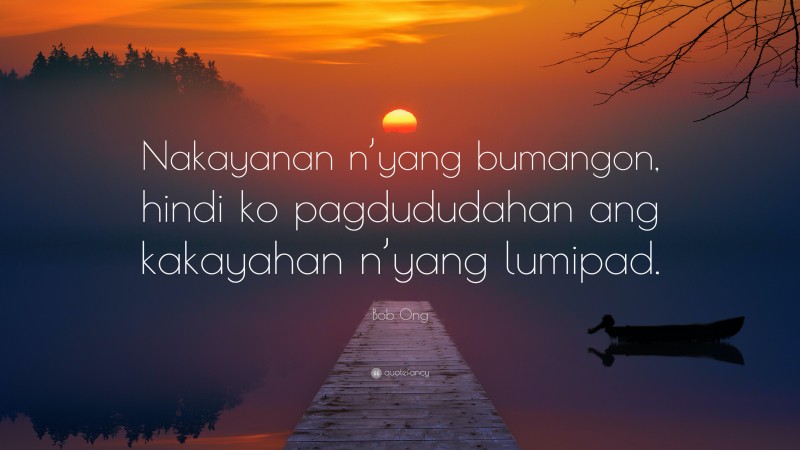 Bob Ong Quote: “Nakayanan n’yang bumangon, hindi ko pagdududahan ang kakayahan n’yang lumipad.”