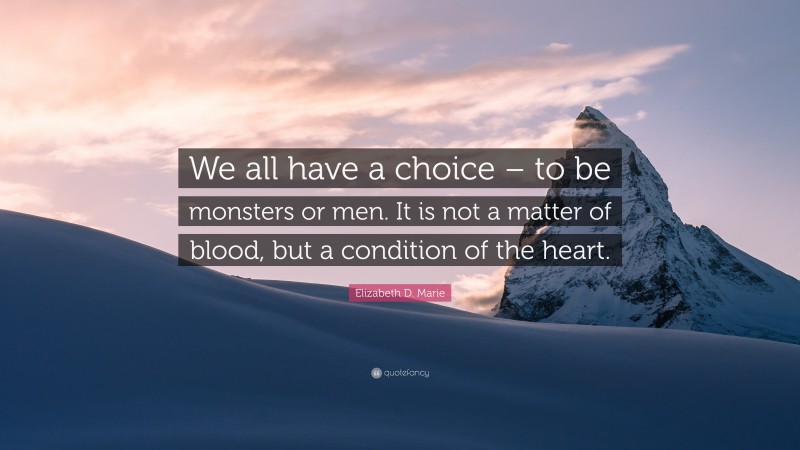 Elizabeth D. Marie Quote: “We all have a choice – to be monsters or men. It is not a matter of blood, but a condition of the heart.”