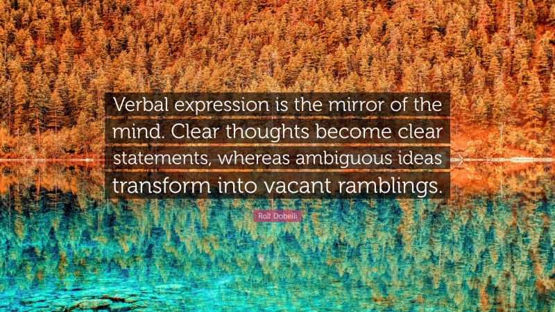 Rolf Dobelli Quote: “Verbal expression is the mirror of the mind. Clear thoughts become clear statements, whereas ambiguous ideas transform into vacant ramblings.”