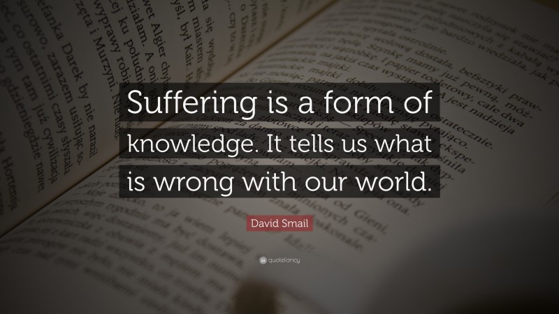 David Smail Quote: “Suffering is a form of knowledge. It tells us what is wrong with our world.”