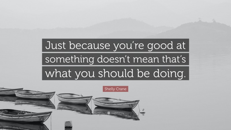 Shelly Crane Quote: “Just because you’re good at something doesn’t mean that’s what you should be doing.”