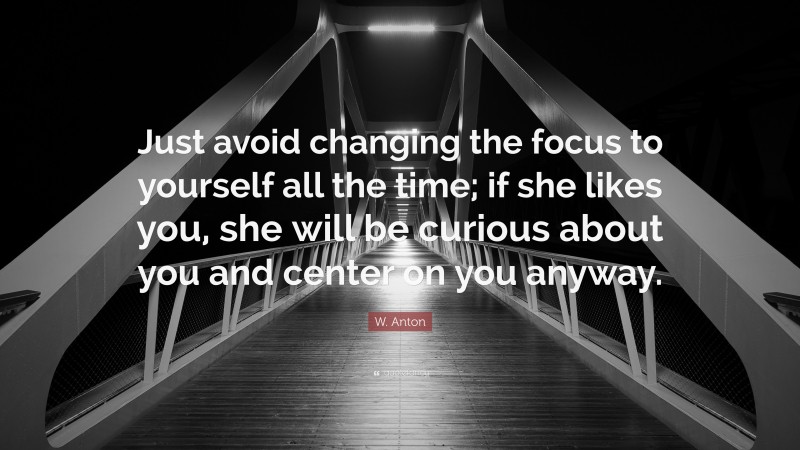 W. Anton Quote: “Just avoid changing the focus to yourself all the time; if she likes you, she will be curious about you and center on you anyway.”