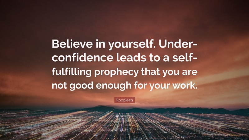 Roopleen Quote: “Believe in yourself. Under-confidence leads to a self-fulfilling prophecy that you are not good enough for your work.”