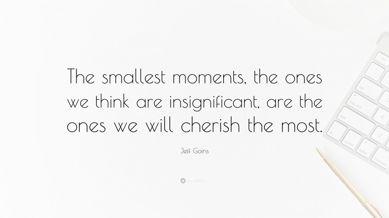 Jeff Goins Quote: “The smallest moments, the ones we think are insignificant, are the ones we will cherish the most.”