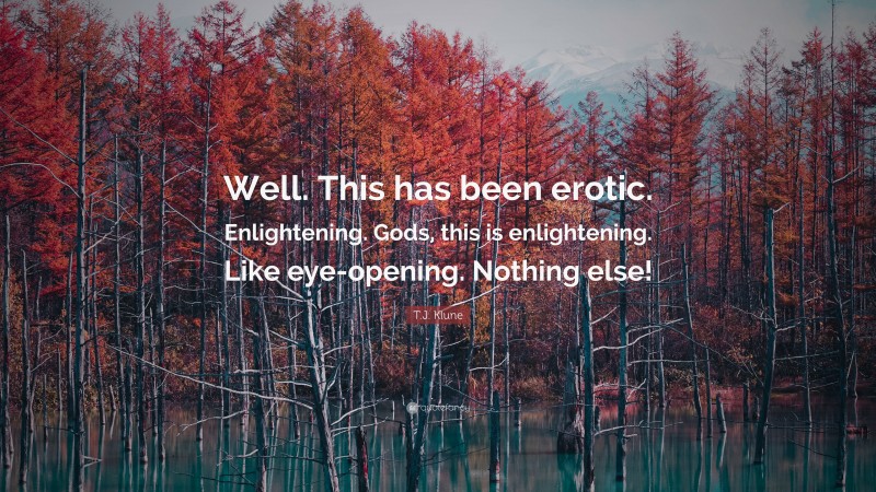T.J. Klune Quote: “Well. This has been erotic. Enlightening. Gods, this is enlightening. Like eye-opening. Nothing else!”