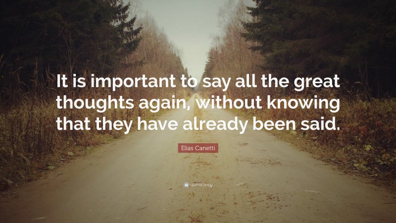 Elias Canetti Quote: “It is important to say all the great thoughts again, without knowing that they have already been said.”