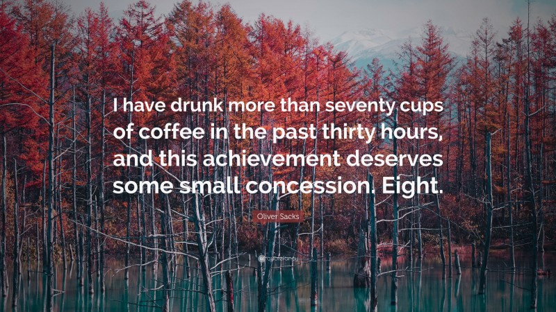 Oliver Sacks Quote: “I have drunk more than seventy cups of coffee in the past thirty hours, and this achievement deserves some small concession. Eight.”