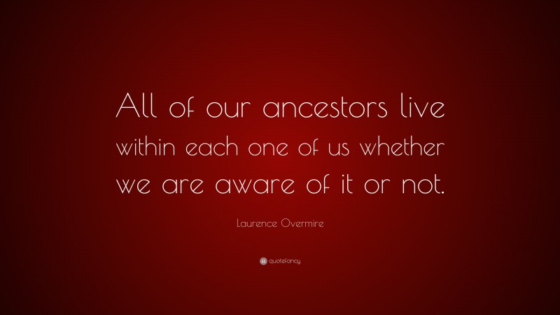 Laurence Overmire Quote: “All of our ancestors live within each one of us whether we are aware of it or not.”