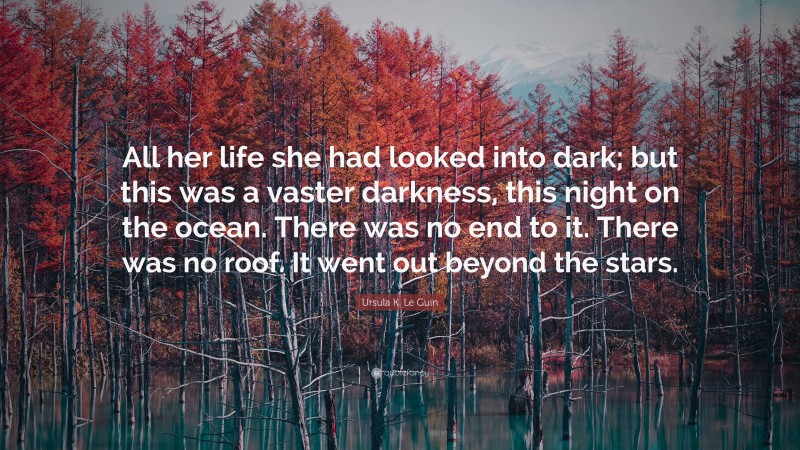 Ursula K. Le Guin Quote: “All her life she had looked into dark; but this was a vaster darkness, this night on the ocean. There was no end to it. There was no roof. It went out beyond the stars.”