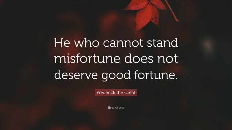 Frederick the Great Quote: “He who cannot stand misfortune does not deserve good fortune.”