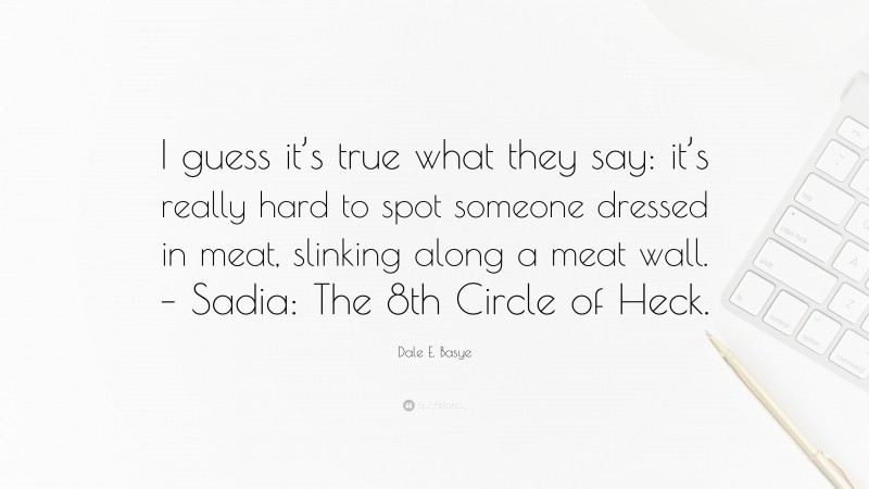 Dale E. Basye Quote: “I guess it’s true what they say: it’s really hard to spot someone dressed in meat, slinking along a meat wall. – Sadia: The 8th Circle of Heck.”