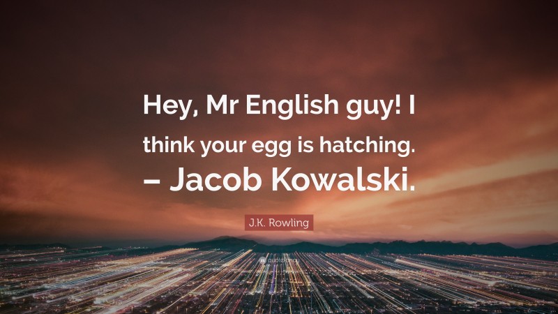 J.K. Rowling Quote: “Hey, Mr English guy! I think your egg is hatching. – Jacob Kowalski.”