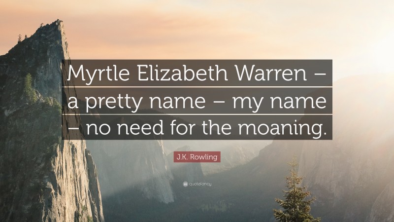 J.K. Rowling Quote: “Myrtle Elizabeth Warren – a pretty name – my name – no need for the moaning.”
