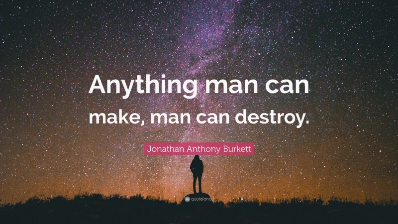Jonathan Anthony Burkett Quote: “Anything man can make, man can destroy.”