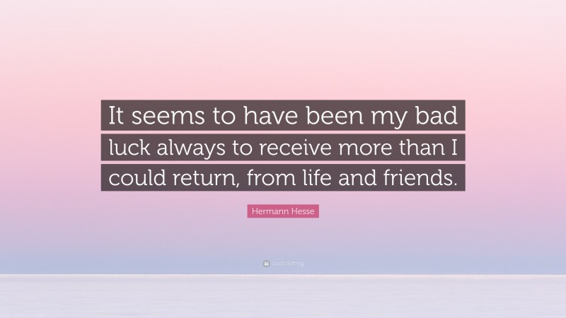 Hermann Hesse Quote: “It seems to have been my bad luck always to receive more than I could return, from life and friends.”