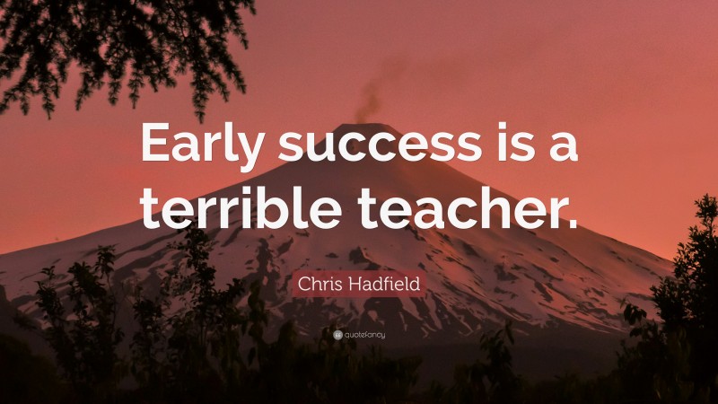 Chris Hadfield Quote: “Early success is a terrible teacher.”
