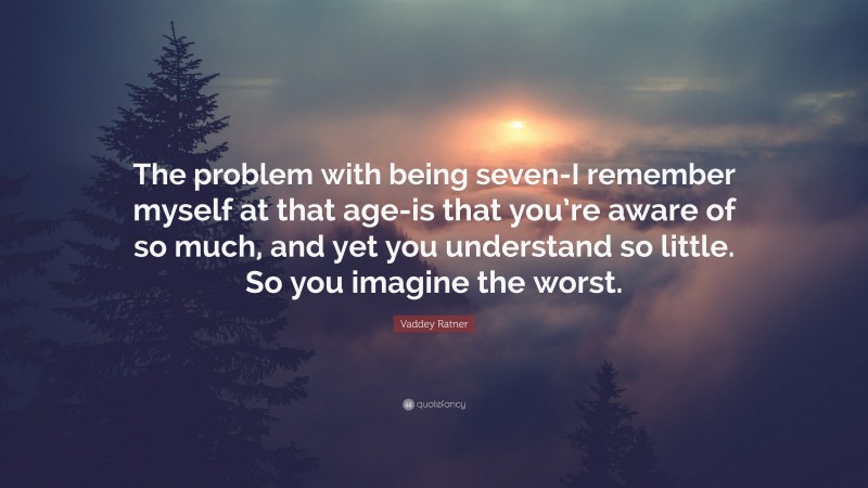 Vaddey Ratner Quote: “The problem with being seven-I remember myself at that age-is that you’re aware of so much, and yet you understand so little. So you imagine the worst.”