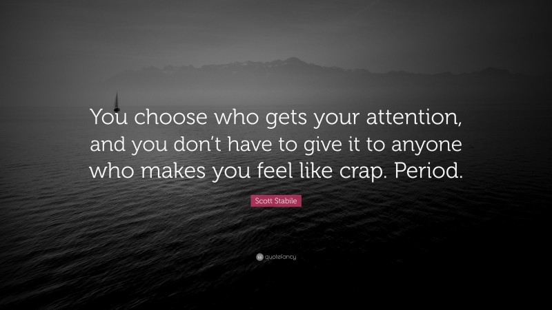 Scott Stabile Quote: “You choose who gets your attention, and you don’t have to give it to anyone who makes you feel like crap. Period.”