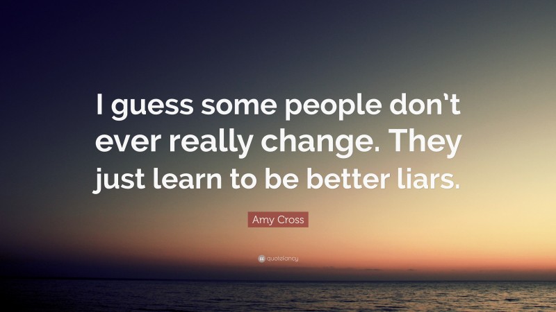 Amy Cross Quote: “I guess some people don’t ever really change. They just learn to be better liars.”
