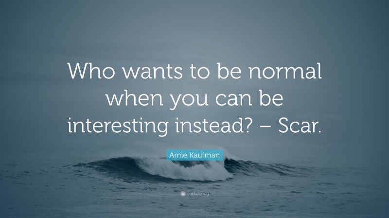 Amie Kaufman Quote: “Who wants to be normal when you can be interesting instead? – Scar.”