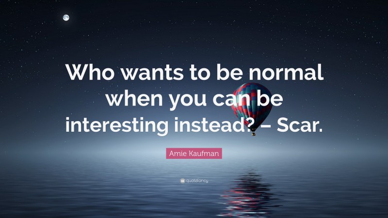 Amie Kaufman Quote: “Who wants to be normal when you can be interesting instead? – Scar.”