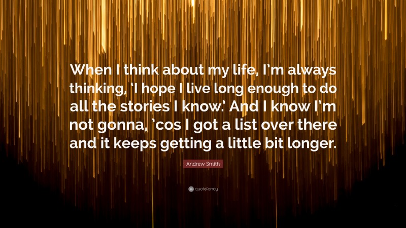 Andrew Smith Quote: “When I think about my life, I’m always thinking, ‘I hope I live long enough to do all the stories I know.’ And I know I’m not gonna, ’cos I got a list over there and it keeps getting a little bit longer.”