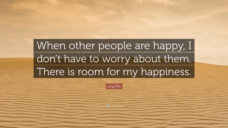 Ling Ma Quote: “When other people are happy, I don’t have to worry about them. There is room for my happiness.”