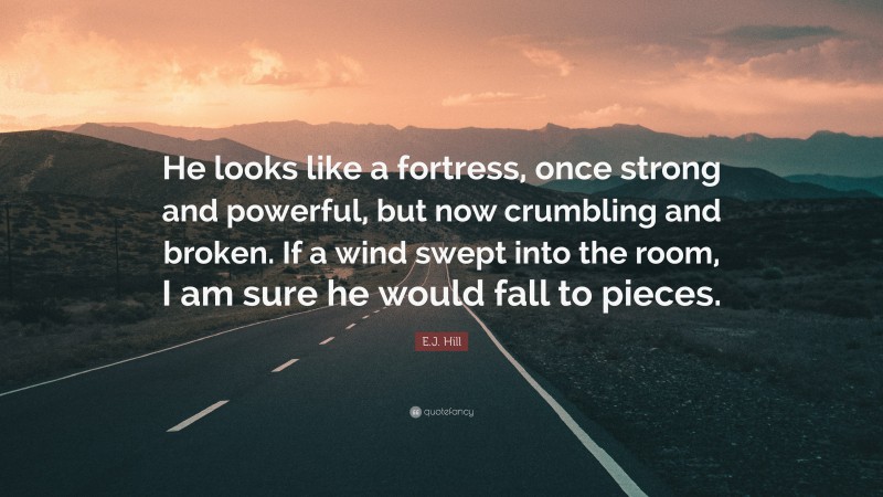 E.J. Hill Quote: “He looks like a fortress, once strong and powerful, but now crumbling and broken. If a wind swept into the room, I am sure he would fall to pieces.”
