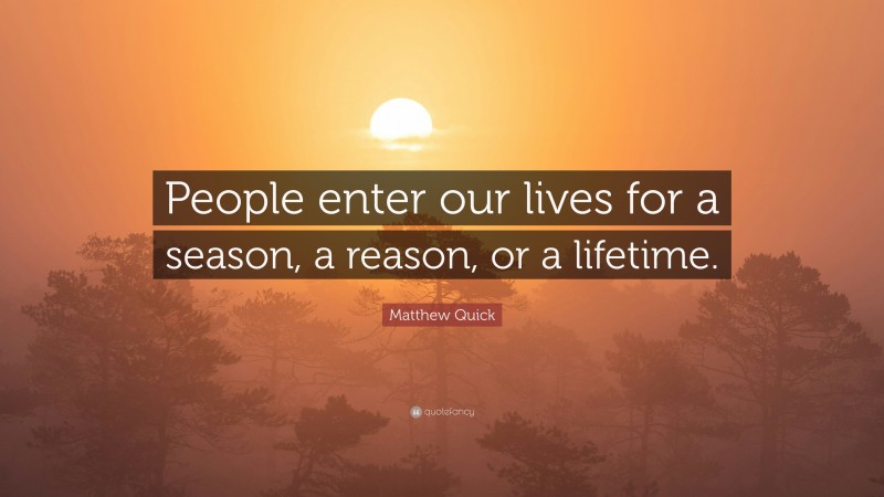 Matthew Quick Quote: “People enter our lives for a season, a reason, or a lifetime.”