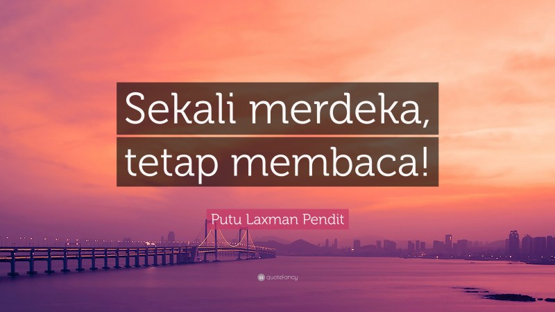 Putu Laxman Pendit Quote: “Sekali merdeka, tetap membaca!”