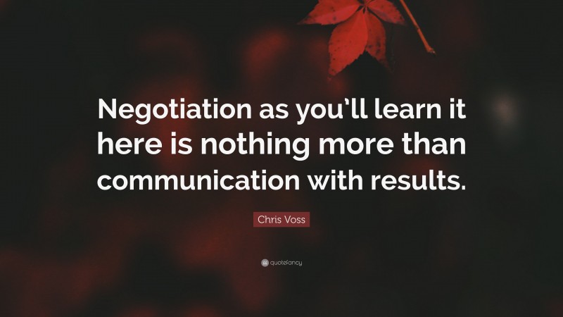 Chris Voss Quote: “Negotiation as you’ll learn it here is nothing more than communication with results.”