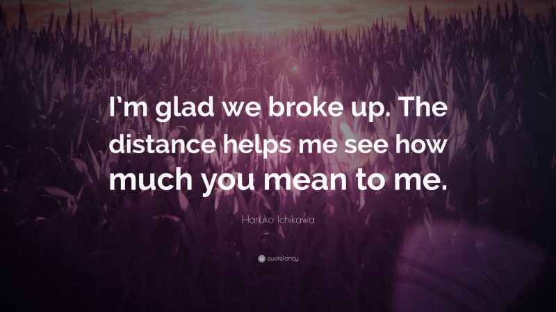 Haruko Ichikawa Quote: “I’m glad we broke up. The distance helps me see how much you mean to me.”