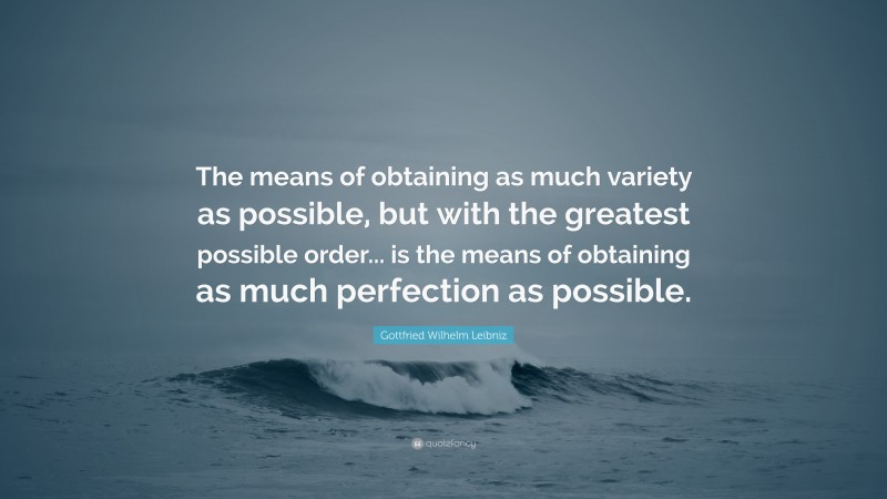 Gottfried Wilhelm Leibniz Quote: “The means of obtaining as much variety as possible, but with the greatest possible order... is the means of obtaining as much perfection as possible.”