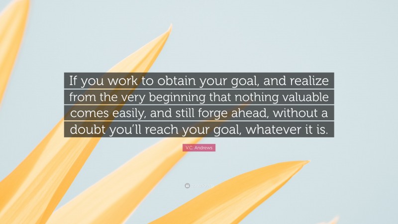 V.C. Andrews Quote: “If you work to obtain your goal, and realize from the very beginning that nothing valuable comes easily, and still forge ahead, without a doubt you’ll reach your goal, whatever it is.”