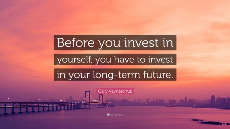 Gary Vaynerchuk Quote: “Before you invest in yourself, you have to invest in your long-term future.”