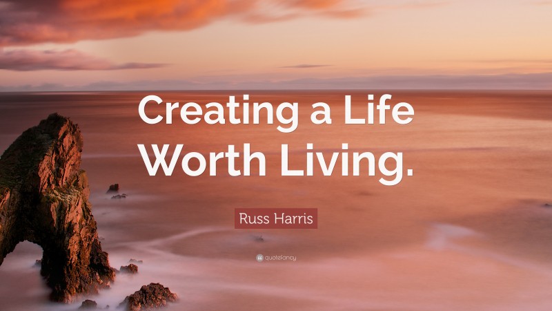 Russ Harris Quote: “Creating a Life Worth Living.”