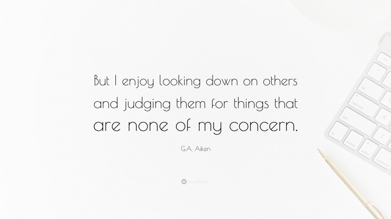 G.A. Aiken Quote: “But I enjoy looking down on others and judging them for things that are none of my concern.”