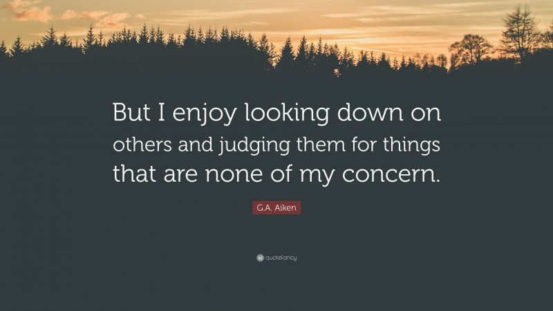 G.A. Aiken Quote: “But I enjoy looking down on others and judging them for things that are none of my concern.”