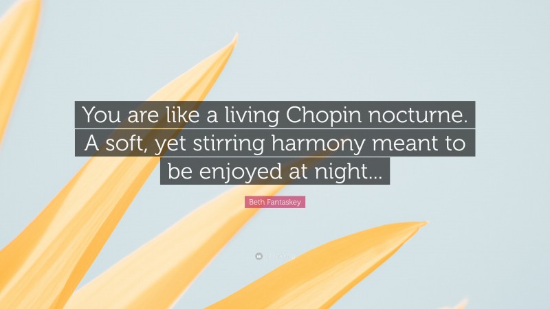 Beth Fantaskey Quote: “You are like a living Chopin nocturne. A soft, yet stirring harmony meant to be enjoyed at night...”