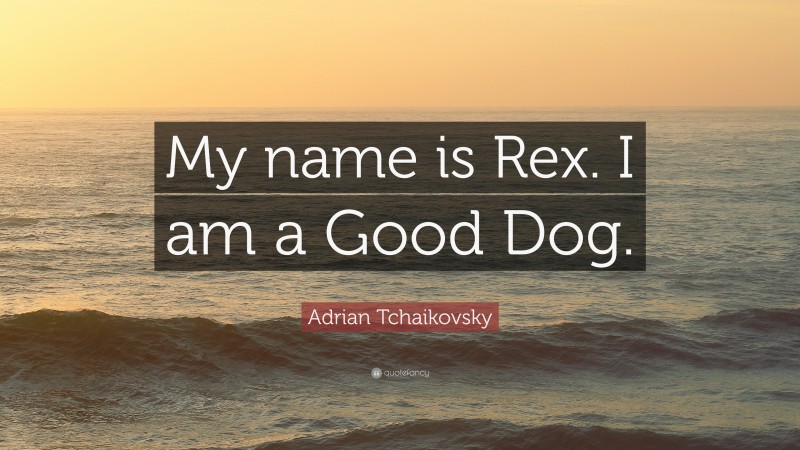 Adrian Tchaikovsky Quote: “My name is Rex. I am a Good Dog.”