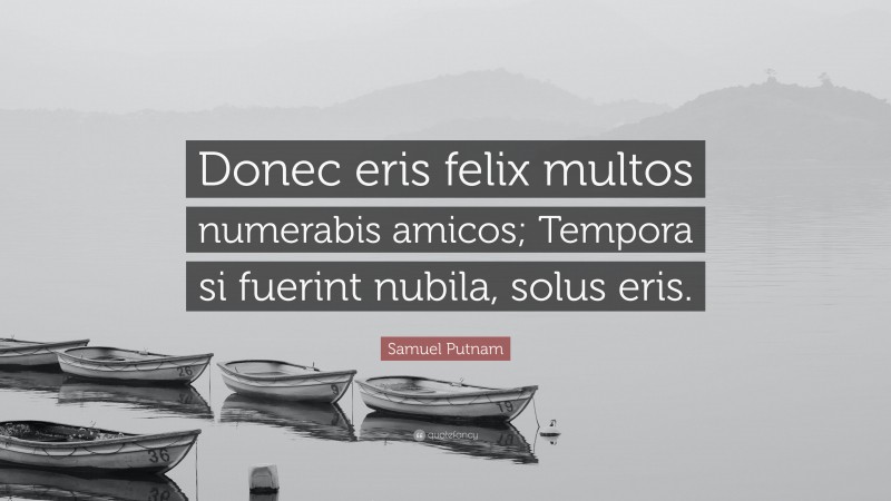 Samuel Putnam Quote: “Donec eris felix multos numerabis amicos; Tempora si fuerint nubila, solus eris.”
