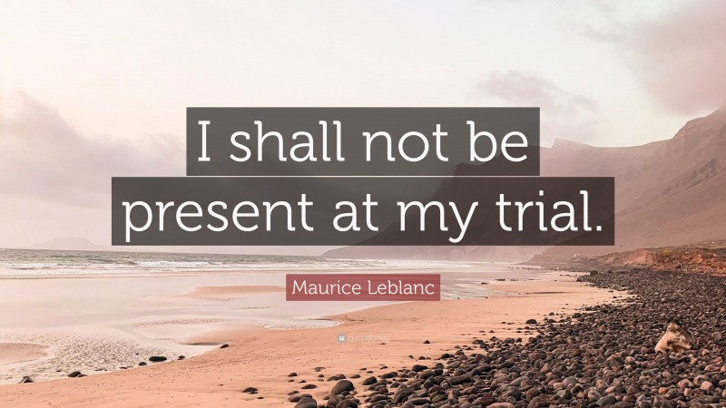 Maurice Leblanc Quote: “I shall not be present at my trial.”