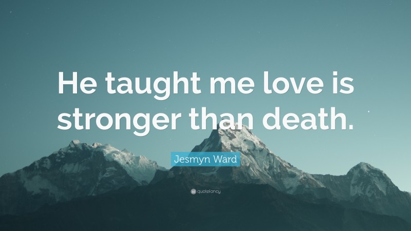 Jesmyn Ward Quote: “He taught me love is stronger than death.”