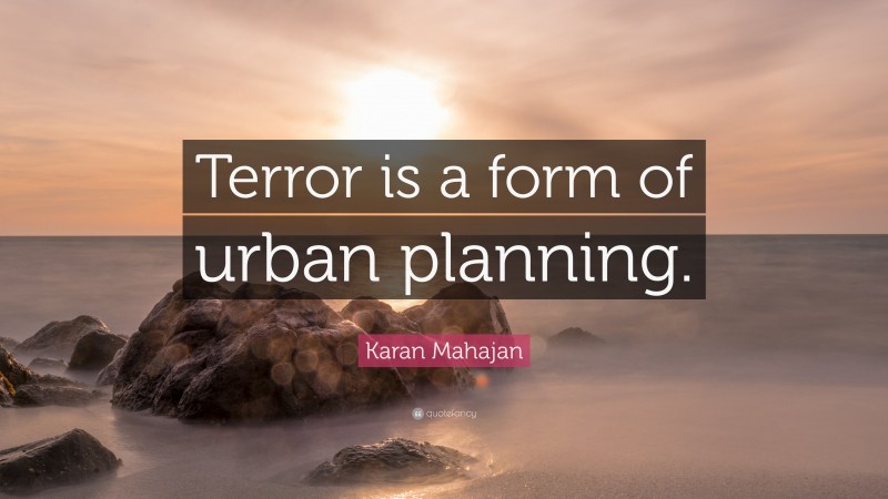 Karan Mahajan Quote: “Terror is a form of urban planning.”
