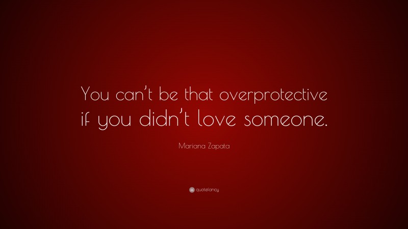 Mariana Zapata Quote: “You can’t be that overprotective if you didn’t love someone.”