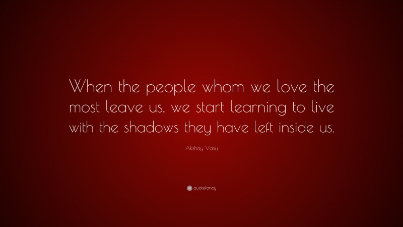 Akshay Vasu Quote: “When the people whom we love the most leave us, we start learning to live with the shadows they have left inside us.”