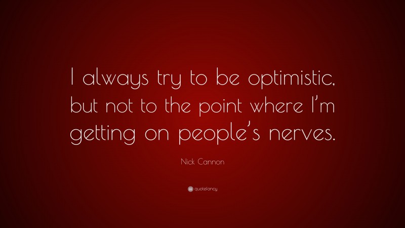 Nick Cannon Quote: “I always try to be optimistic, but not to the point where I’m getting on people’s nerves.”