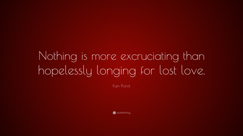 Ken Poirot Quote: “Nothing is more excruciating than hopelessly longing for lost love.”